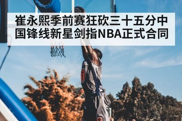 崔永熙季前赛狂砍三十五分中国锋线新星剑指NBA正式合同 - Kaiyun Sports