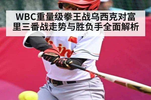 WBC重量级拳王战乌西克对富里三番战走势与胜负手全面解析 | Kaiyun Sports
