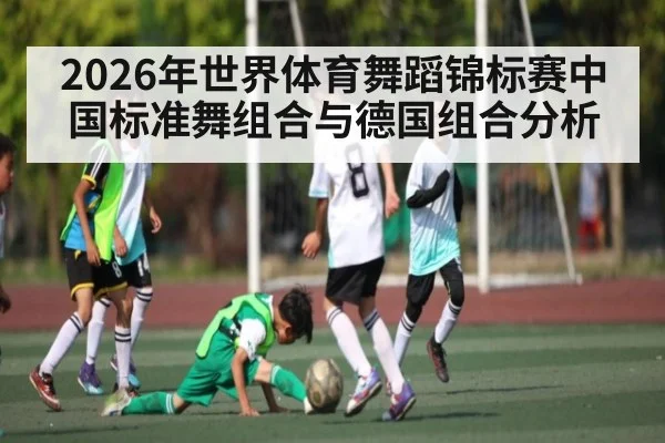 2026年世界体育舞蹈锦标赛中国标准舞组合与德国组合分析 | Kaiyun Sports